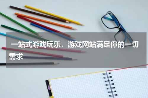  一站式游戏玩乐，游戏网站满足你的一切需求 