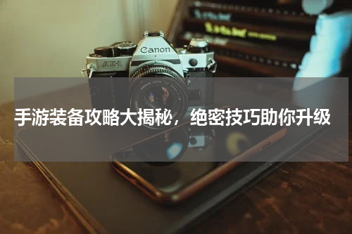  手游装备攻略大揭秘，绝密技巧助你升级