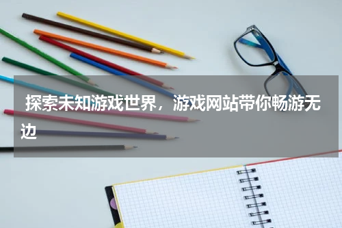  探索未知游戏世界，游戏网站带你畅游无边 