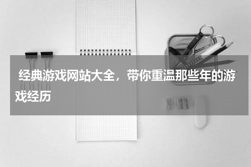  经典游戏网站大全，带你重温那些年的游戏经历 