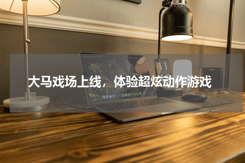  大马戏场上线，体验超炫动作游戏