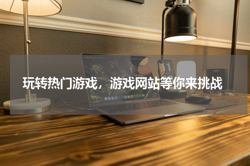  玩转热门游戏，游戏网站等你来挑战