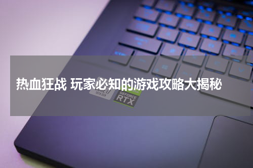  热血狂战 玩家必知的游戏攻略大揭秘