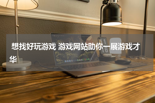  想找好玩游戏 游戏网站助你一展游戏才华 