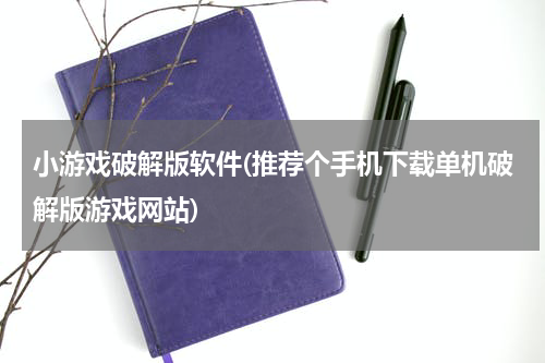 小游戏破解版软件(推荐个手机下载单机破解版游戏网站)