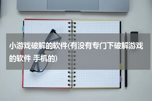 小游戏破解的软件(有没有专门下破解游戏的软件 手机的)