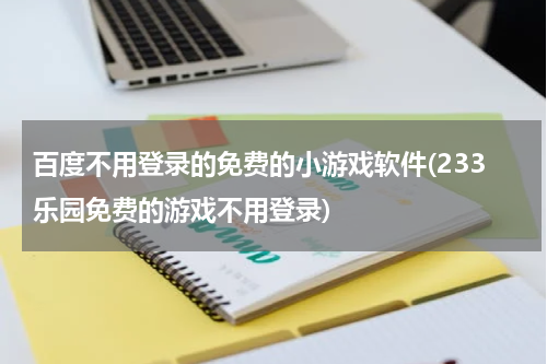 百度不用登录的免费的小游戏软件(233乐园免费的游戏不用登录)
