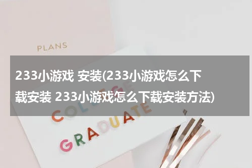 233小游戏 安装(233小游戏怎么下载安装 233小游戏怎么下载安装方法)