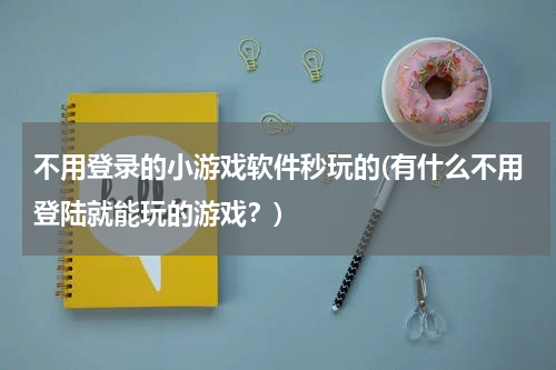 不用登录的小游戏软件秒玩的(有什么不用登陆就能玩的游戏？)