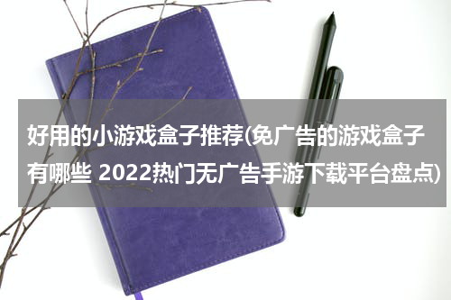 好用的小游戏盒子推荐(免广告的游戏盒子有哪些 2022热门无广告手游下载平台盘点)