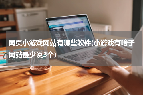 网页小游戏网站有哪些软件(小游戏有啥子网站最少说3个)
