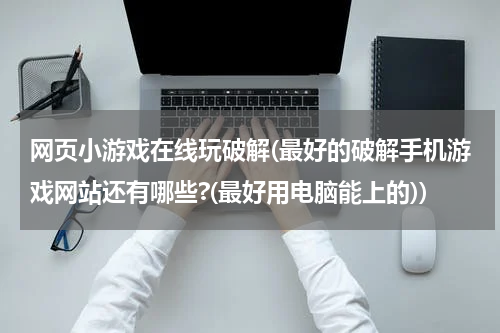 网页小游戏在线玩破解(最好的破解手机游戏网站还有哪些?(最好用电脑能上的))
