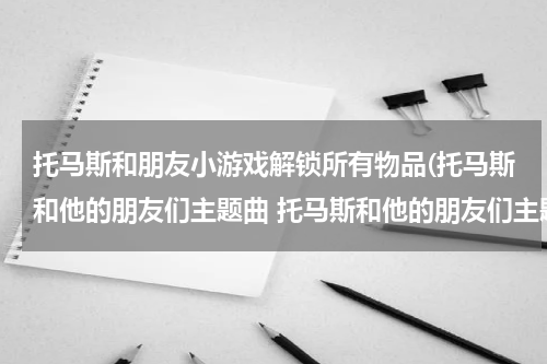 托马斯和朋友小游戏解锁所有物品(托马斯和他的朋友们主题曲 托马斯和他的朋友们主题曲歌词)