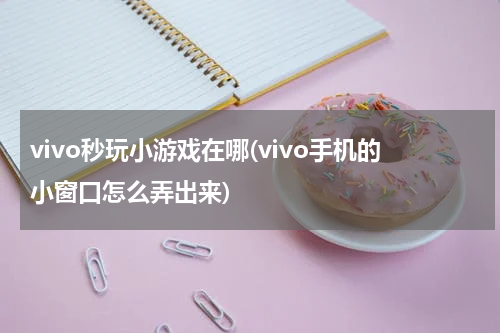 vivo秒玩小游戏在哪(vivo手机的小窗口怎么弄出来)
