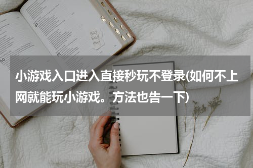 小游戏入口进入直接秒玩不登录(如何不上网就能玩小游戏。方法也告一下)