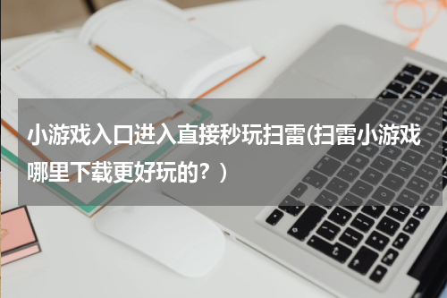 小游戏入口进入直接秒玩扫雷(扫雷小游戏哪里下载更好玩的？)
