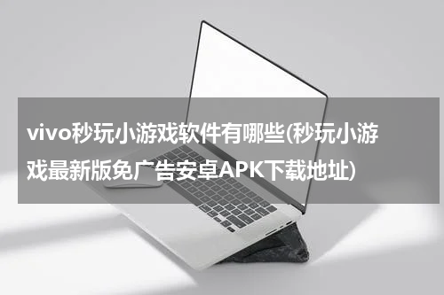 vivo秒玩小游戏软件有哪些(秒玩小游戏最新版免广告安卓APK下载地址)