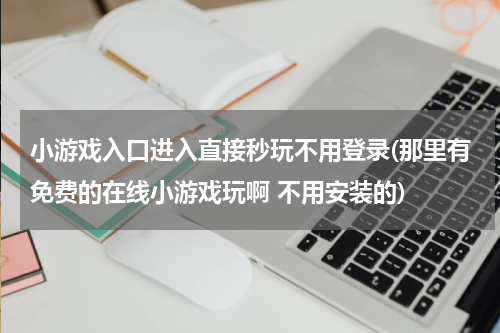 小游戏入口进入直接秒玩不用登录(那里有免费的在线小游戏玩啊 不用安装的)