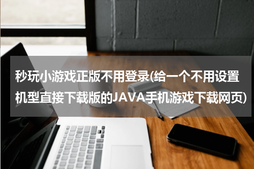 秒玩小游戏正版不用登录(给一个不用设置机型直接下载版的JAVA手机游戏下载网页)