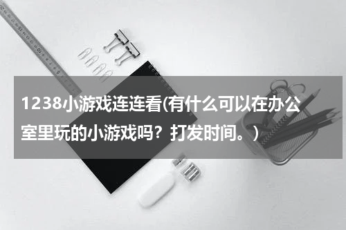 1238小游戏连连看(有什么可以在办公室里玩的小游戏吗？打发时间。)