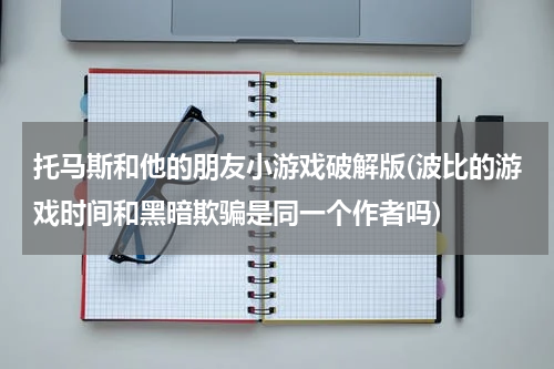 托马斯和他的朋友小游戏破解版(波比的游戏时间和黑暗欺骗是同一个作者吗)