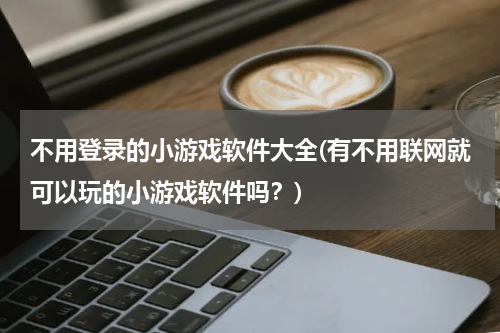 不用登录的小游戏软件大全(有不用联网就可以玩的小游戏软件吗？)