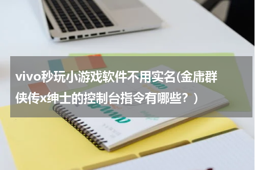 vivo秒玩小游戏软件不用实名(金庸群侠传x绅士的控制台指令有哪些？)