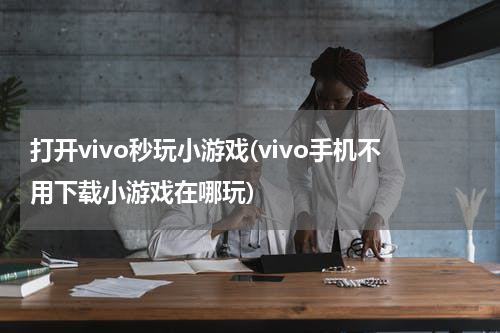 打开vivo秒玩小游戏(vivo手机不用下载小游戏在哪玩)