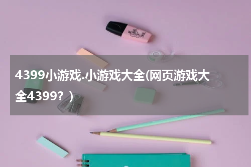 4399小游戏.小游戏大全(网页游戏大全4399？)