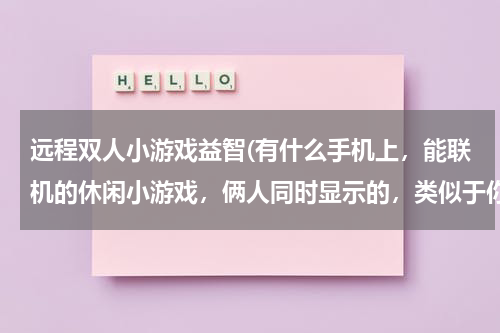 远程双人小游戏益智(有什么手机上，能联机的休闲小游戏，俩人同时显示的，类似于你画我猜，别说那些竞技手游)