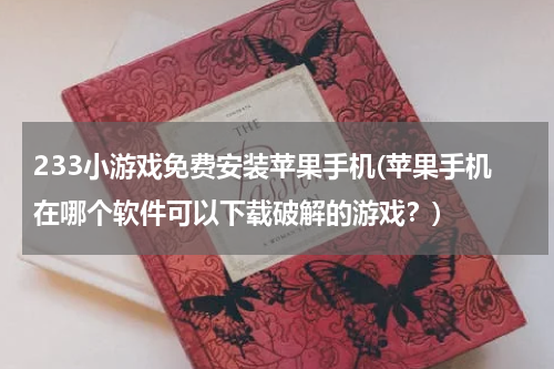 233小游戏免费安装苹果手机(苹果手机在哪个软件可以下载破解的游戏？)