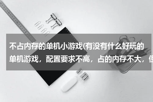 不占内存的单机小游戏(有没有什么好玩的单机游戏，配置要求不高，占的内存不大，但又很好玩的单机游戏，最好是角色扮演动作类的)