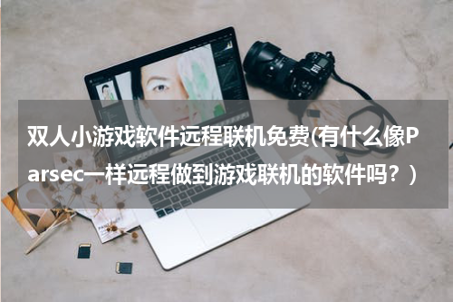 双人小游戏软件远程联机免费(有什么像Parsec一样远程做到游戏联机的软件吗？)