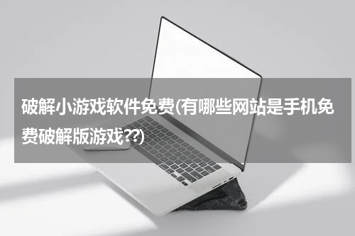 破解小游戏软件免费(有哪些网站是手机免费破解版游戏??)