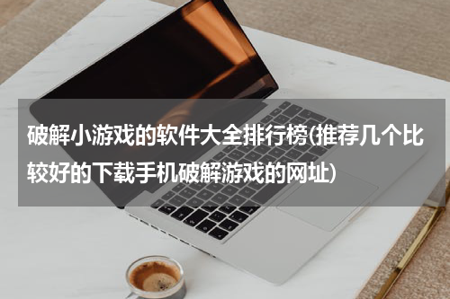 破解小游戏的软件大全排行榜(推荐几个比较好的下载手机破解游戏的网址)