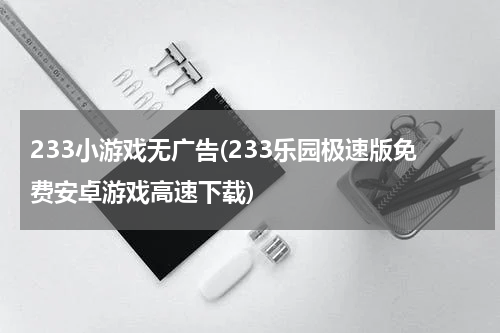 233小游戏无广告(233乐园极速版免费安卓游戏高速下载)