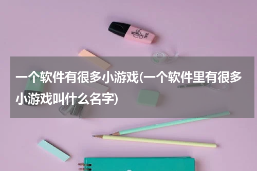 一个软件有很多小游戏(一个软件里有很多小游戏叫什么名字)