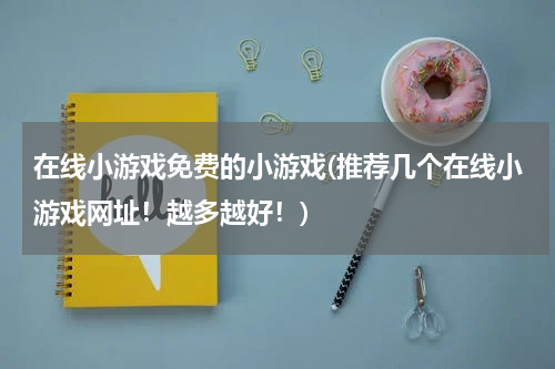 在线小游戏免费的小游戏(推荐几个在线小游戏网址！越多越好！)