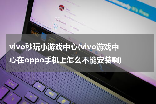 vivo秒玩小游戏中心(vivo游戏中心在oppo手机上怎么不能安装啊)
