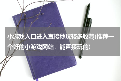 小游戏入口进入直接秒玩较多收藏(推荐一个好的小游戏网站，能直接玩的)