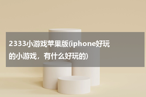 2333小游戏苹果版(iphone好玩的小游戏，有什么好玩的)