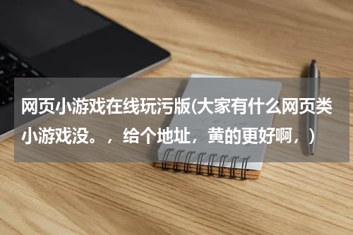 网页小游戏在线玩污版(大家有什么网页类小游戏没。，给个地址，黄的更好啊，)