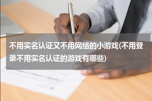 不用实名认证又不用网络的小游戏(不用登录不用实名认证的游戏有哪些)
