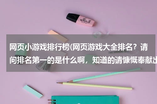 网页小游戏排行榜(网页游戏大全排名？请问排名第一的是什么啊，知道的请慷慨奉献出来吧，谢啦)