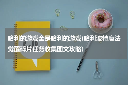 哈利的游戏全是哈利的游戏(哈利波特魔法觉醒碎片任务收集图文攻略)