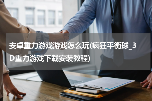 安卓重力游戏游戏怎么玩(疯狂平衡球_3D重力游戏下载安装教程)