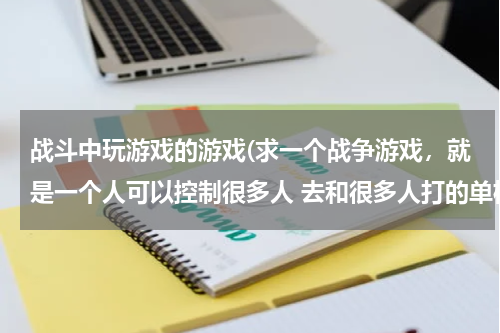战斗中玩游戏的游戏(求一个战争游戏，就是一个人可以控制很多人 去和很多人打的单机游戏，要免费的)