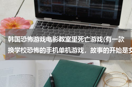 韩国恐怖游戏电影教室里死亡游戏(有一款换学校恐怖的手机单机游戏，故事的开始是女主在一个教室里，类)