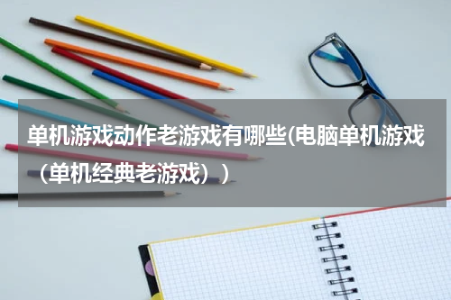 单机游戏动作老游戏有哪些(电脑单机游戏（单机经典老游戏）)