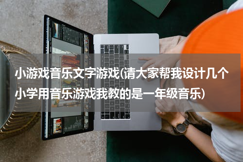 小游戏音乐文字游戏(请大家帮我设计几个小学用音乐游戏我教的是一年级音乐)